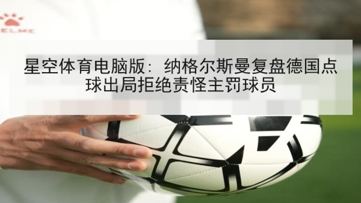星空体育电脑版: 纳格尔斯曼复盘德国点球出局拒绝责怪主罚球员 星空体育电脑版: 纳格尔斯曼复盘德国点球出局拒绝责怪主罚球员