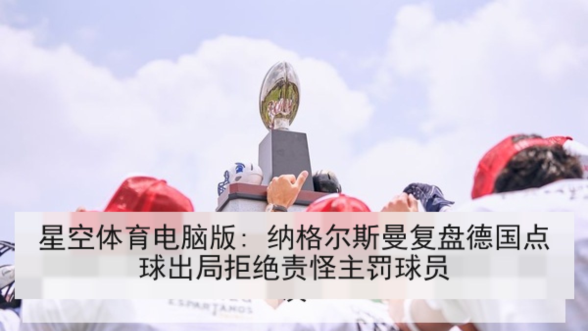 星空体育电脑版: 纳格尔斯曼复盘德国点球出局拒绝责怪主罚球员