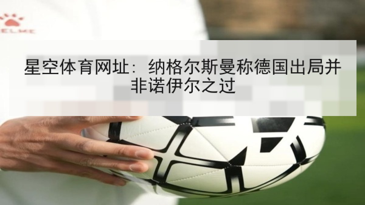 星空体育网址: 纳格尔斯曼称德国出局并非诺伊尔之过