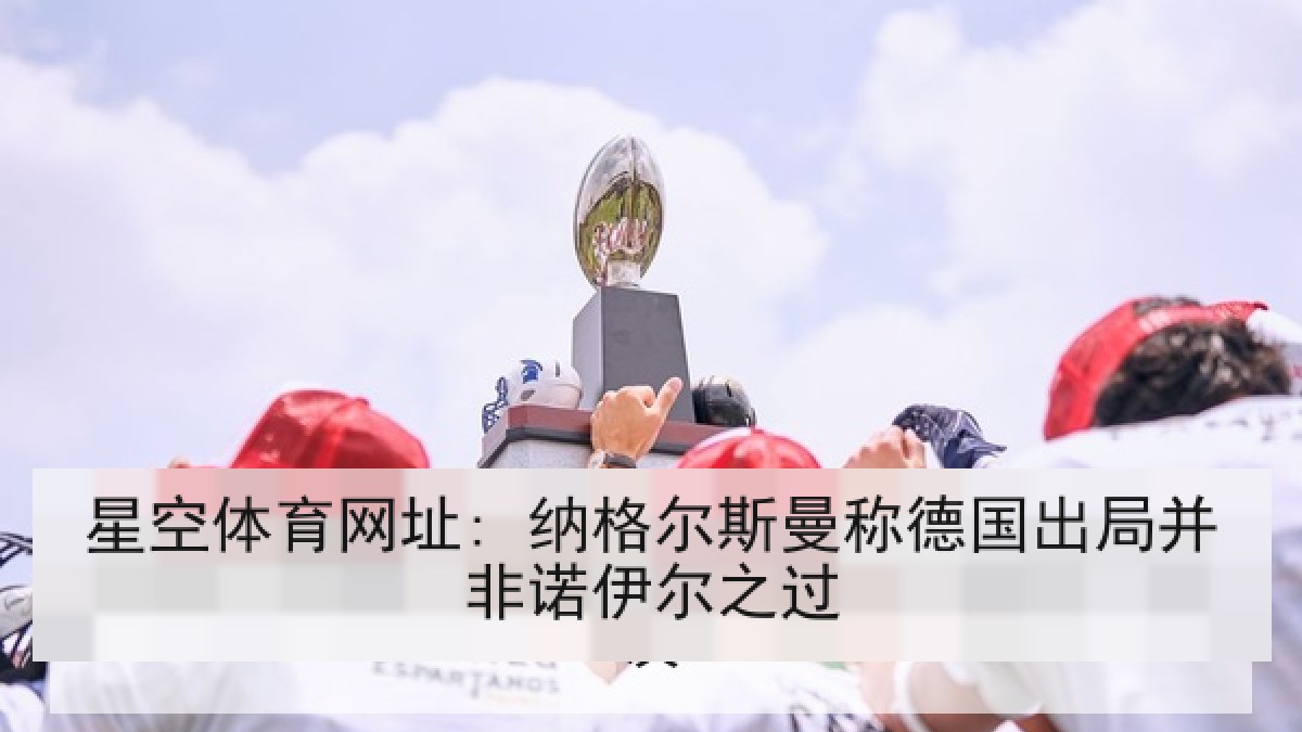 星空体育网址: 纳格尔斯曼称德国出局并非诺伊尔之过