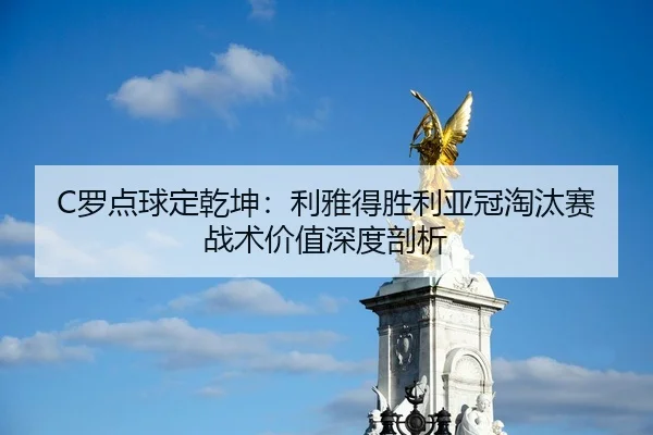 C罗点球定乾坤：利雅得胜利亚冠淘汰赛战术价值深度剖析