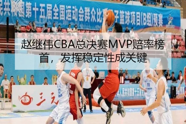 赵继伟CBA总决赛MVP赔率榜首，发挥稳定性成关键