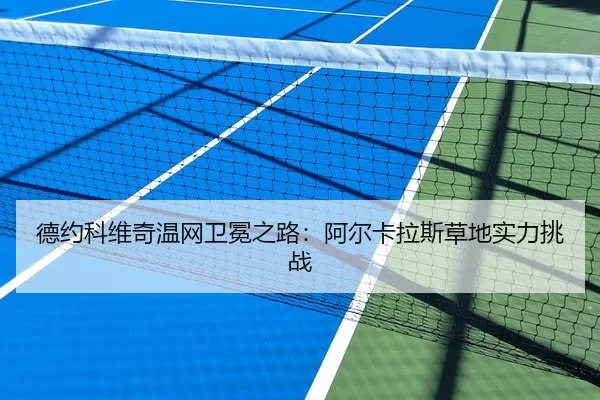 德约科维奇温网卫冕之路：阿尔卡拉斯草地实力挑战