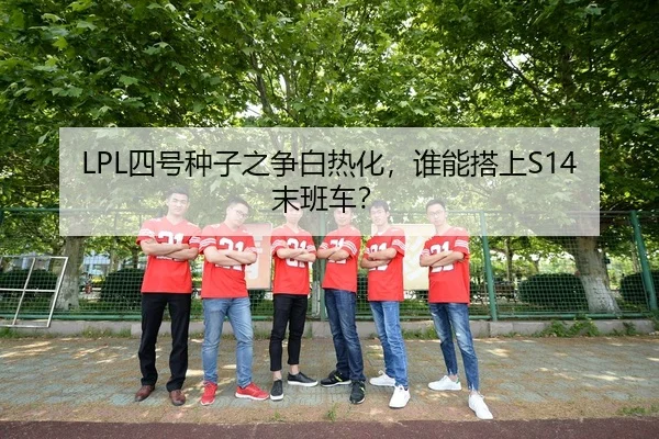 LPL四号种子之争白热化，谁能搭上S14末班车？