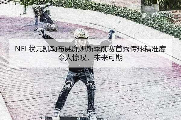 NFL状元凯勒布威廉姆斯季前赛首秀传球精准度令人惊叹，未来可期