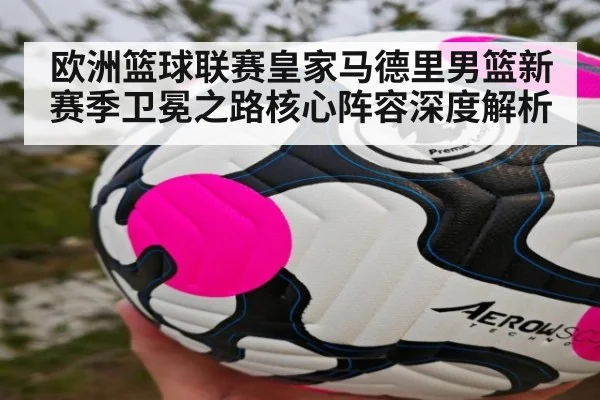 欧洲篮球联赛皇家马德里男篮新赛季卫冕之路核心阵容深度解析