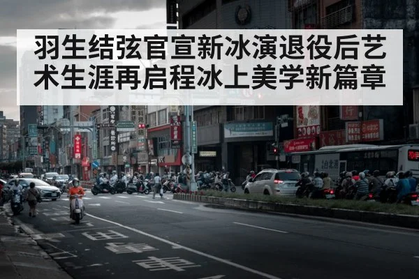 羽生结弦官宣新冰演退役后艺术生涯再启程冰上美学新篇章