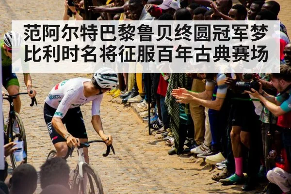 范阿尔特巴黎鲁贝终圆冠军梦 比利时名将征服百年古典赛场