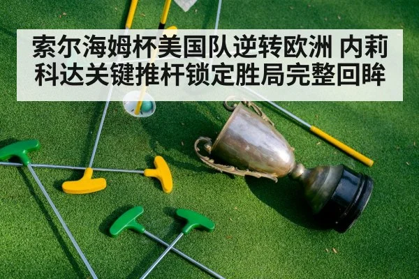 索尔海姆杯美国队逆转欧洲 内莉科达关键推杆锁定胜局完整回眸