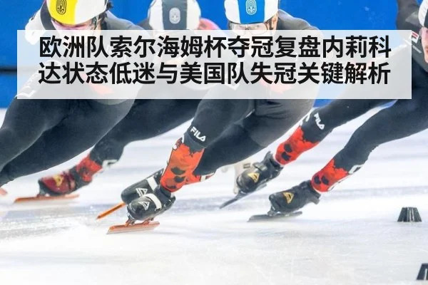 欧洲队索尔海姆杯夺冠复盘内莉科达状态低迷与美国队失冠关键解析