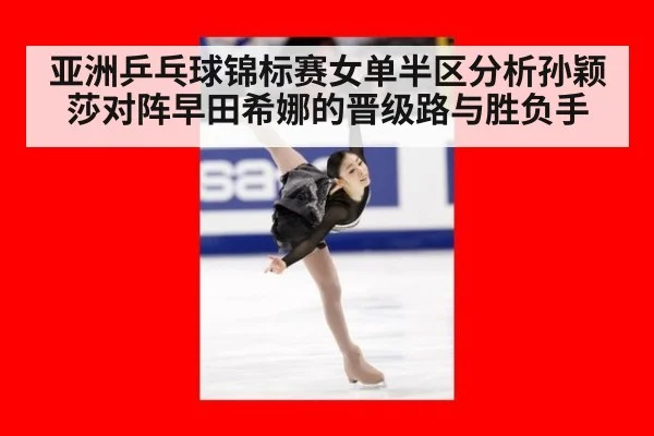 亚洲乒乓球锦标赛女单半区分析孙颖莎对阵早田希娜的晋级路与胜负手