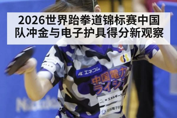2026世界跆拳道锦标赛中国队冲金与电子护具得分新观察